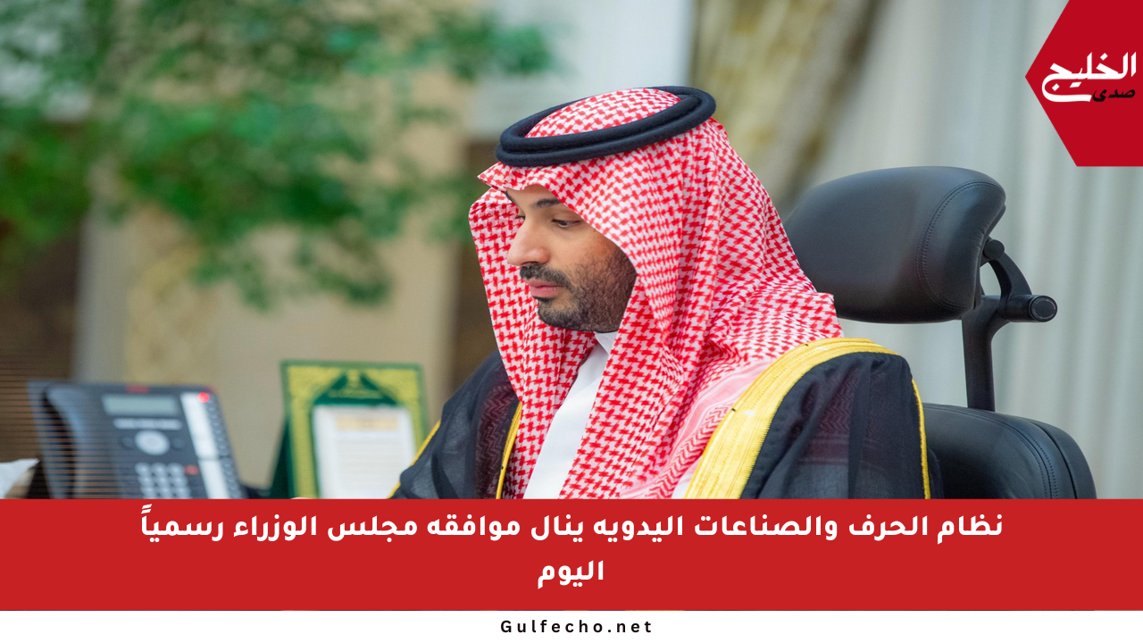 نظام الحرف والصناعات اليدوية ينال موافقة مجلس الوزراء رسمياً اليوم
